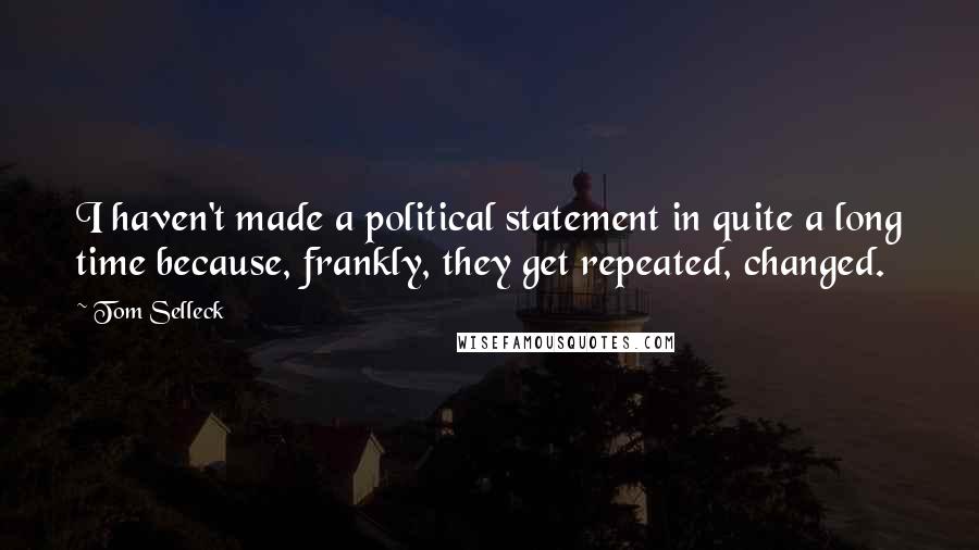 Tom Selleck Quotes: I haven't made a political statement in quite a long time because, frankly, they get repeated, changed.