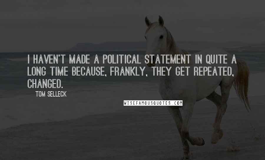 Tom Selleck Quotes: I haven't made a political statement in quite a long time because, frankly, they get repeated, changed.