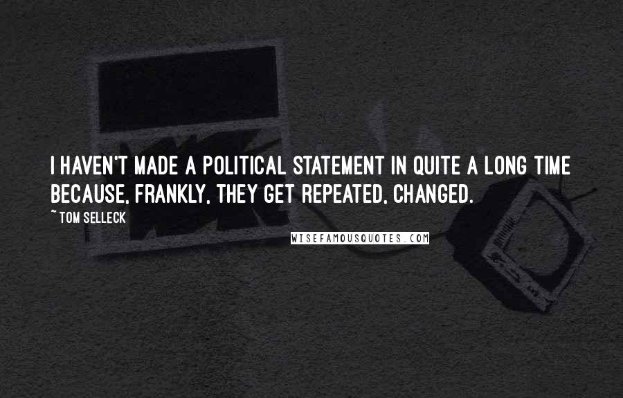 Tom Selleck Quotes: I haven't made a political statement in quite a long time because, frankly, they get repeated, changed.
