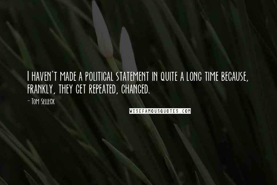 Tom Selleck Quotes: I haven't made a political statement in quite a long time because, frankly, they get repeated, changed.