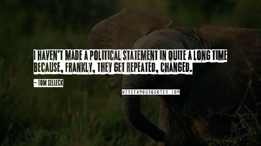 Tom Selleck Quotes: I haven't made a political statement in quite a long time because, frankly, they get repeated, changed.