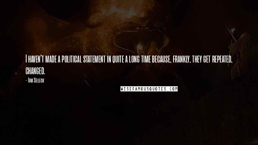 Tom Selleck Quotes: I haven't made a political statement in quite a long time because, frankly, they get repeated, changed.