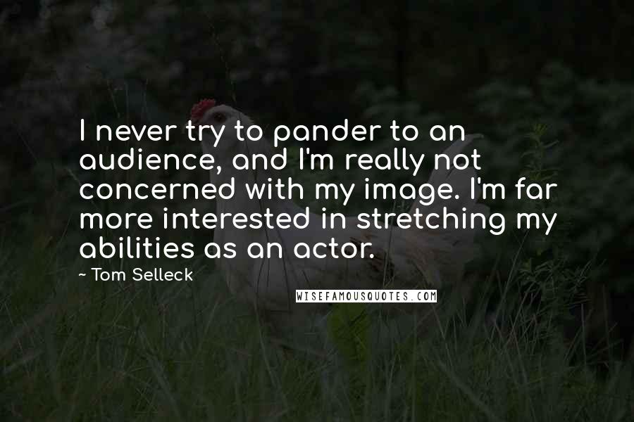 Tom Selleck Quotes: I never try to pander to an audience, and I'm really not concerned with my image. I'm far more interested in stretching my abilities as an actor.