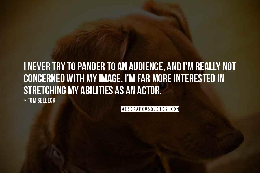 Tom Selleck Quotes: I never try to pander to an audience, and I'm really not concerned with my image. I'm far more interested in stretching my abilities as an actor.