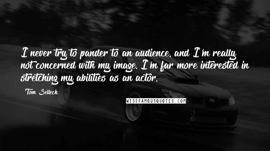 Tom Selleck Quotes: I never try to pander to an audience, and I'm really not concerned with my image. I'm far more interested in stretching my abilities as an actor.