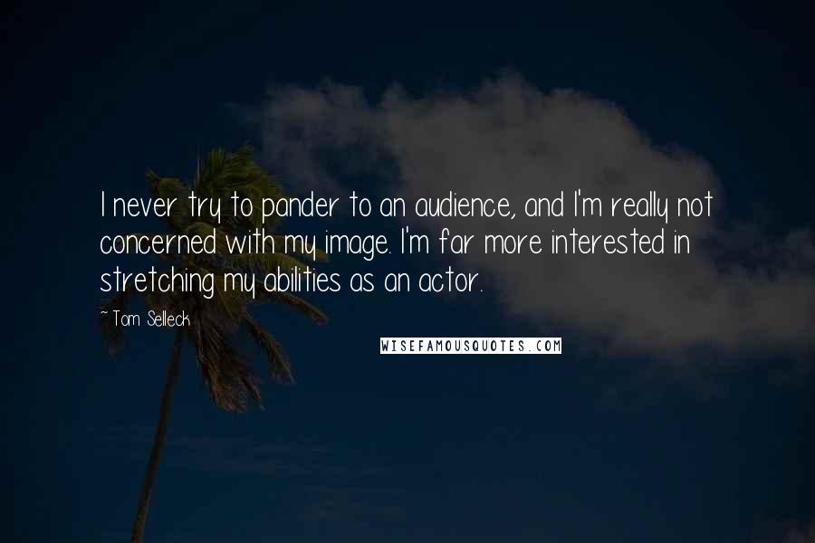 Tom Selleck Quotes: I never try to pander to an audience, and I'm really not concerned with my image. I'm far more interested in stretching my abilities as an actor.