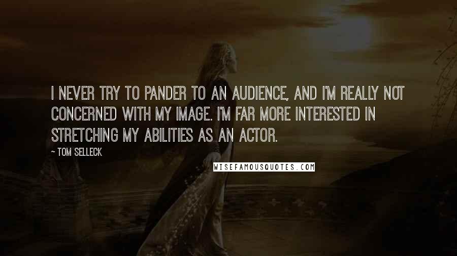 Tom Selleck Quotes: I never try to pander to an audience, and I'm really not concerned with my image. I'm far more interested in stretching my abilities as an actor.