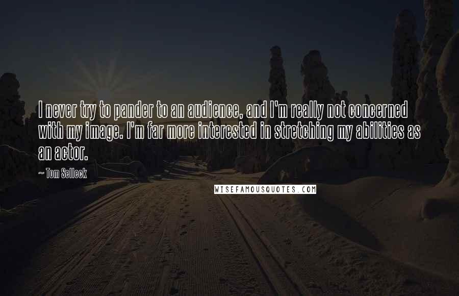 Tom Selleck Quotes: I never try to pander to an audience, and I'm really not concerned with my image. I'm far more interested in stretching my abilities as an actor.