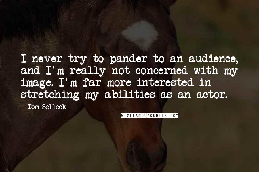 Tom Selleck Quotes: I never try to pander to an audience, and I'm really not concerned with my image. I'm far more interested in stretching my abilities as an actor.