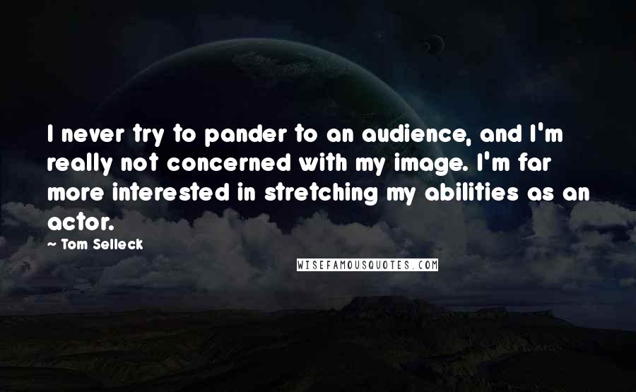 Tom Selleck Quotes: I never try to pander to an audience, and I'm really not concerned with my image. I'm far more interested in stretching my abilities as an actor.