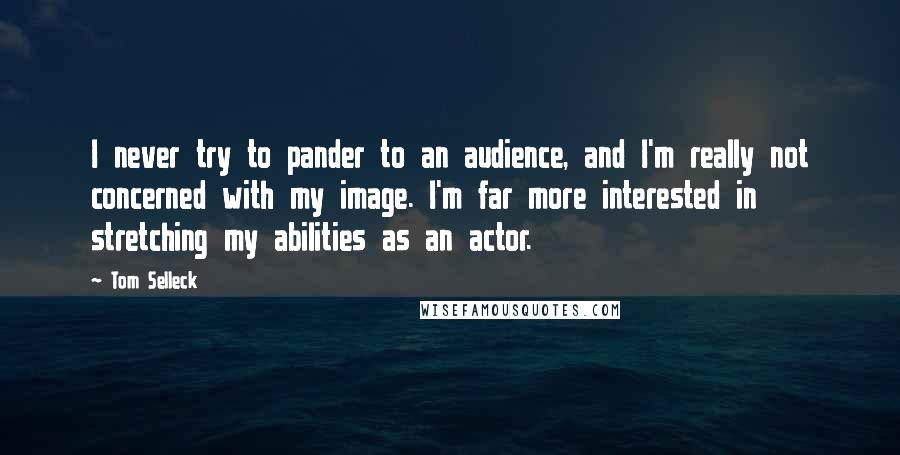 Tom Selleck Quotes: I never try to pander to an audience, and I'm really not concerned with my image. I'm far more interested in stretching my abilities as an actor.