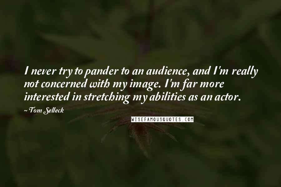 Tom Selleck Quotes: I never try to pander to an audience, and I'm really not concerned with my image. I'm far more interested in stretching my abilities as an actor.