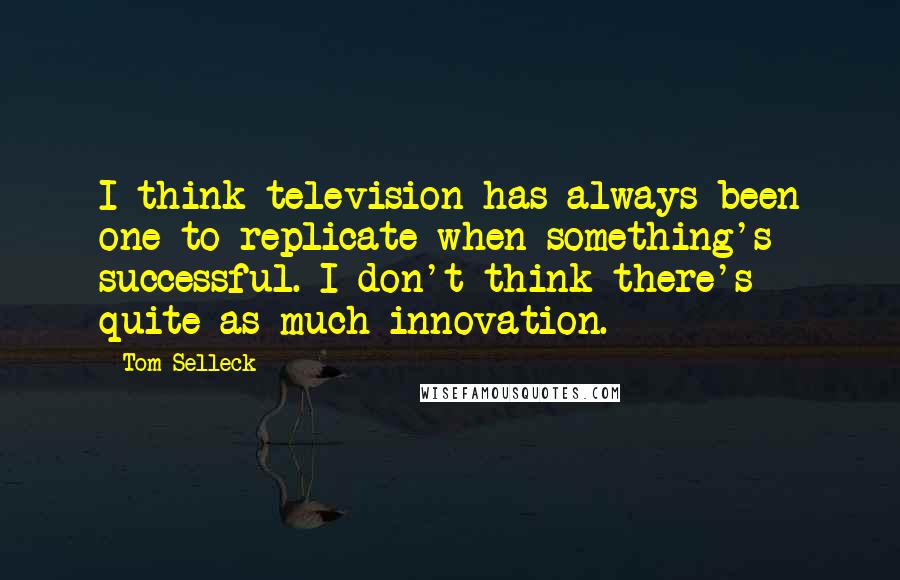 Tom Selleck Quotes: I think television has always been one to replicate when something's successful. I don't think there's quite as much innovation.