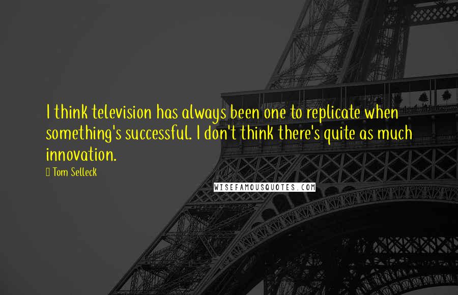 Tom Selleck Quotes: I think television has always been one to replicate when something's successful. I don't think there's quite as much innovation.