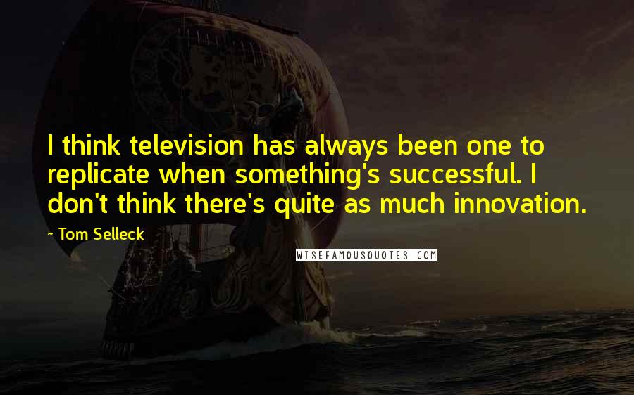 Tom Selleck Quotes: I think television has always been one to replicate when something's successful. I don't think there's quite as much innovation.