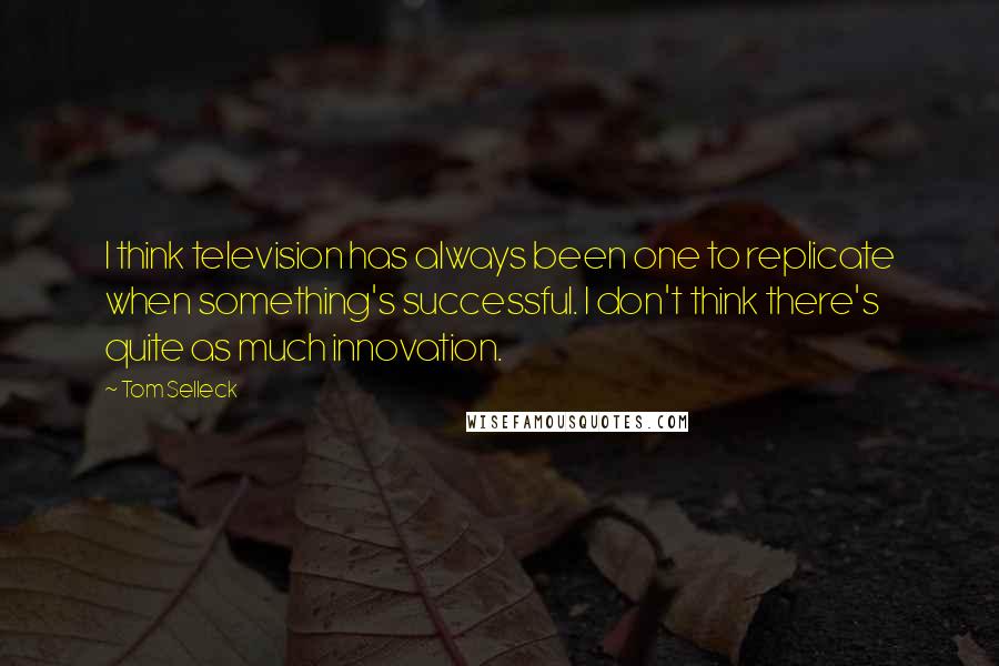 Tom Selleck Quotes: I think television has always been one to replicate when something's successful. I don't think there's quite as much innovation.