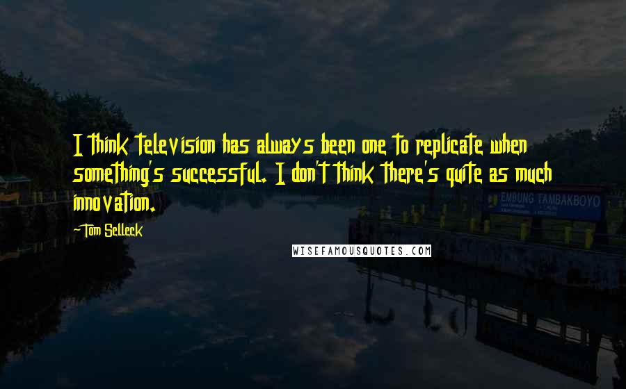 Tom Selleck Quotes: I think television has always been one to replicate when something's successful. I don't think there's quite as much innovation.