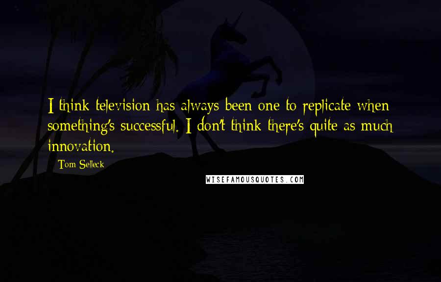 Tom Selleck Quotes: I think television has always been one to replicate when something's successful. I don't think there's quite as much innovation.