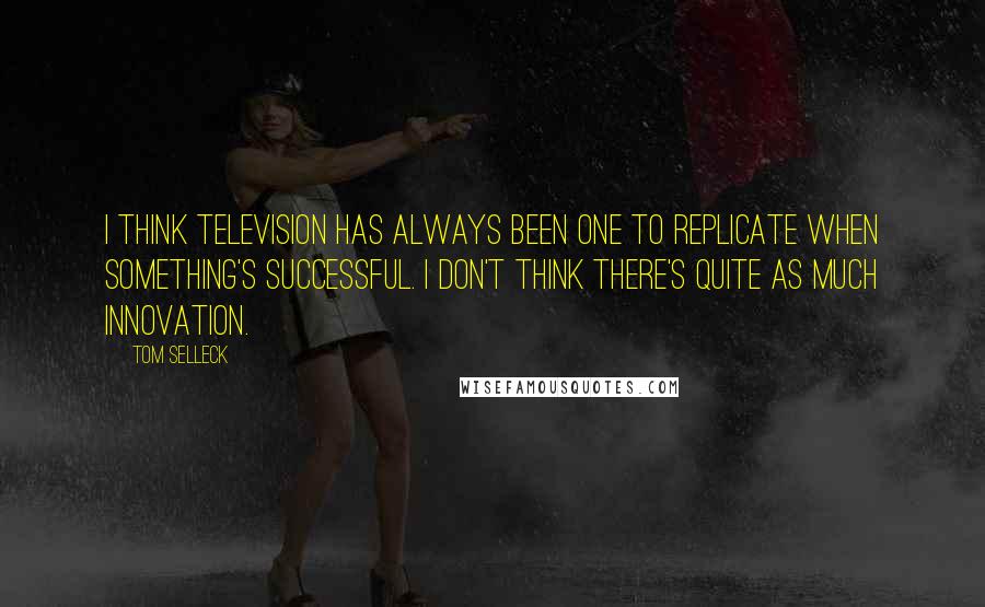 Tom Selleck Quotes: I think television has always been one to replicate when something's successful. I don't think there's quite as much innovation.