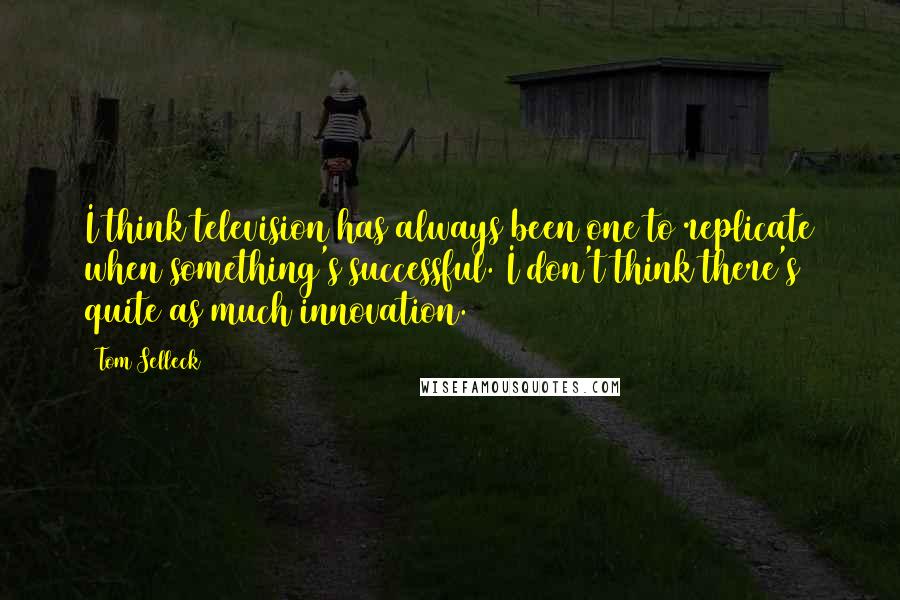 Tom Selleck Quotes: I think television has always been one to replicate when something's successful. I don't think there's quite as much innovation.