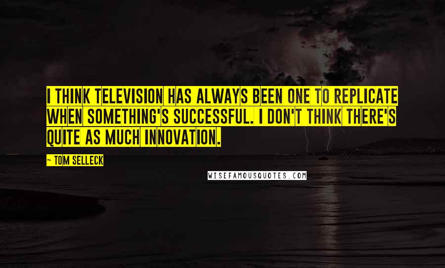 Tom Selleck Quotes: I think television has always been one to replicate when something's successful. I don't think there's quite as much innovation.