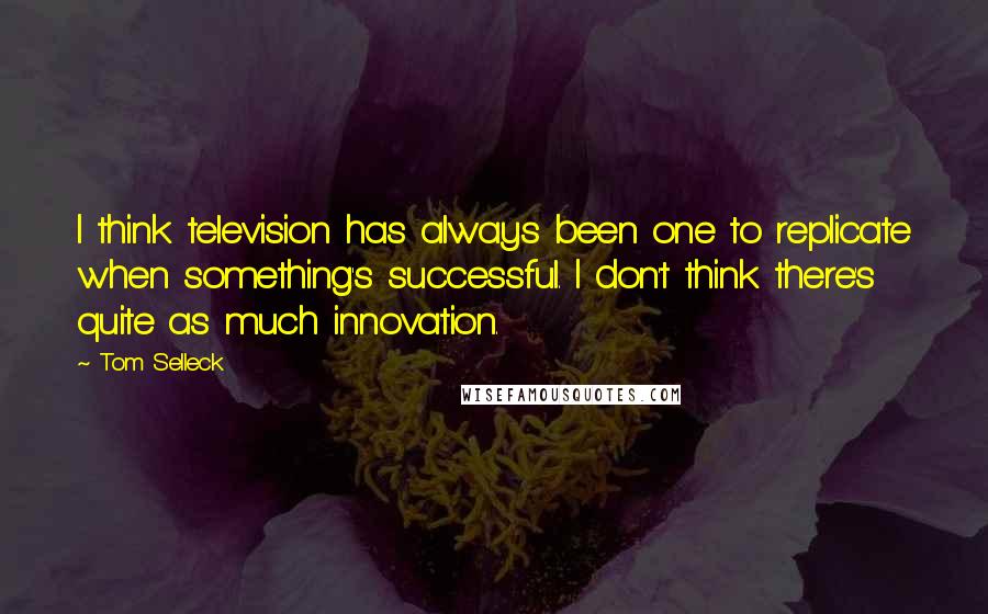 Tom Selleck Quotes: I think television has always been one to replicate when something's successful. I don't think there's quite as much innovation.