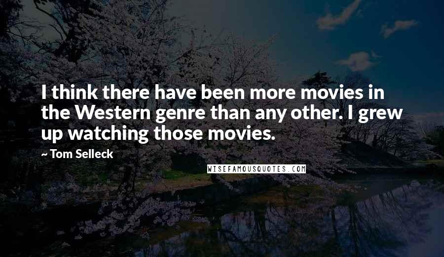 Tom Selleck Quotes: I think there have been more movies in the Western genre than any other. I grew up watching those movies.