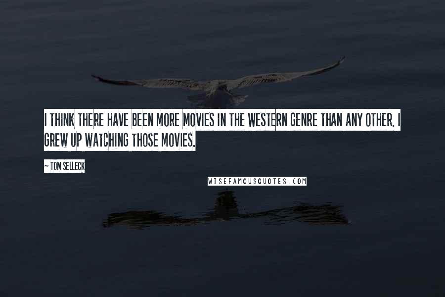 Tom Selleck Quotes: I think there have been more movies in the Western genre than any other. I grew up watching those movies.