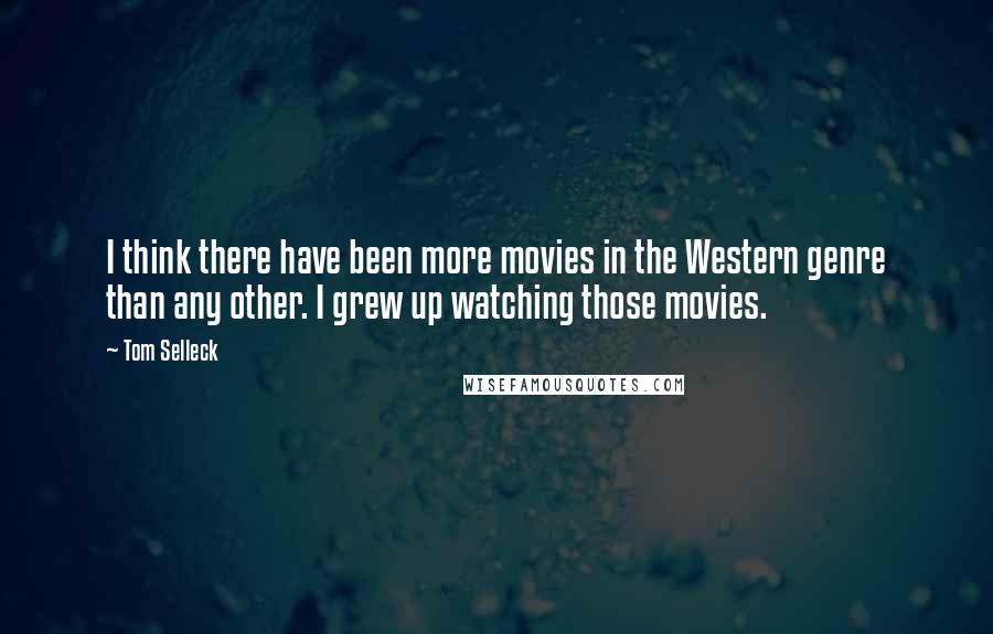 Tom Selleck Quotes: I think there have been more movies in the Western genre than any other. I grew up watching those movies.