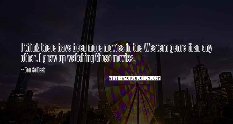 Tom Selleck Quotes: I think there have been more movies in the Western genre than any other. I grew up watching those movies.