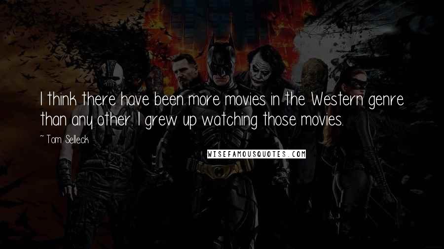 Tom Selleck Quotes: I think there have been more movies in the Western genre than any other. I grew up watching those movies.