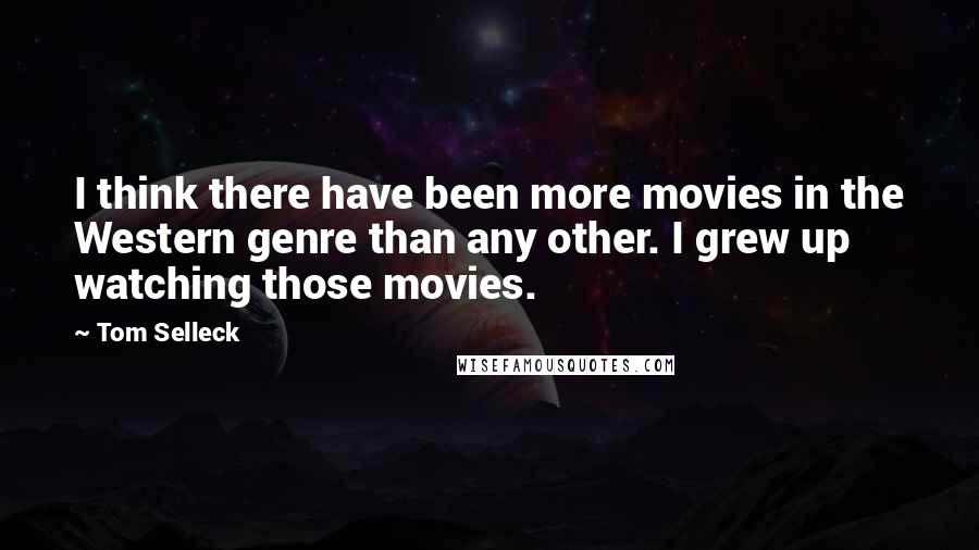 Tom Selleck Quotes: I think there have been more movies in the Western genre than any other. I grew up watching those movies.