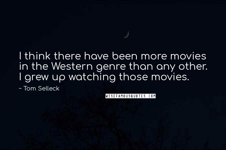 Tom Selleck Quotes: I think there have been more movies in the Western genre than any other. I grew up watching those movies.