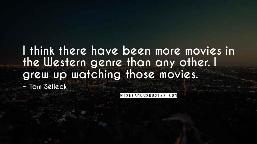 Tom Selleck Quotes: I think there have been more movies in the Western genre than any other. I grew up watching those movies.