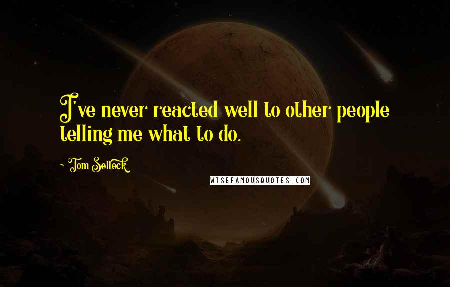 Tom Selleck Quotes: I've never reacted well to other people telling me what to do.