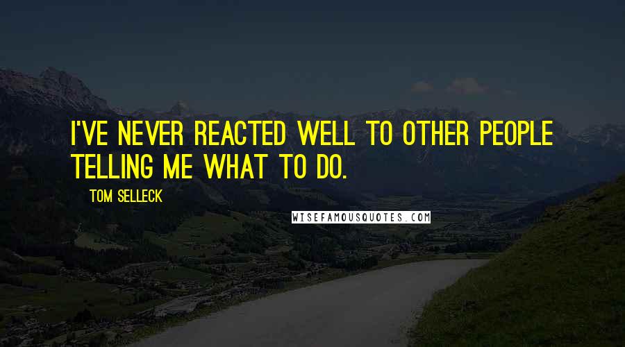 Tom Selleck Quotes: I've never reacted well to other people telling me what to do.