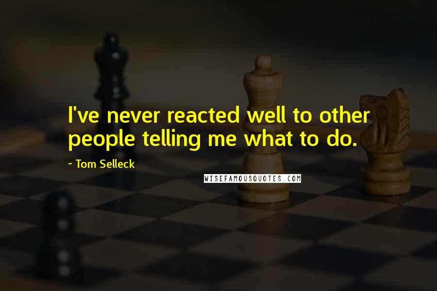 Tom Selleck Quotes: I've never reacted well to other people telling me what to do.
