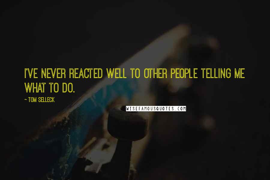 Tom Selleck Quotes: I've never reacted well to other people telling me what to do.