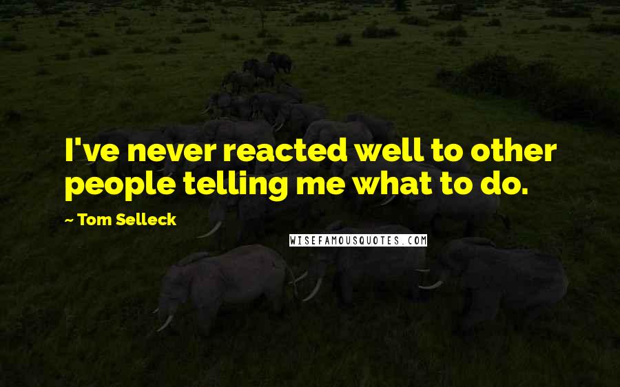 Tom Selleck Quotes: I've never reacted well to other people telling me what to do.