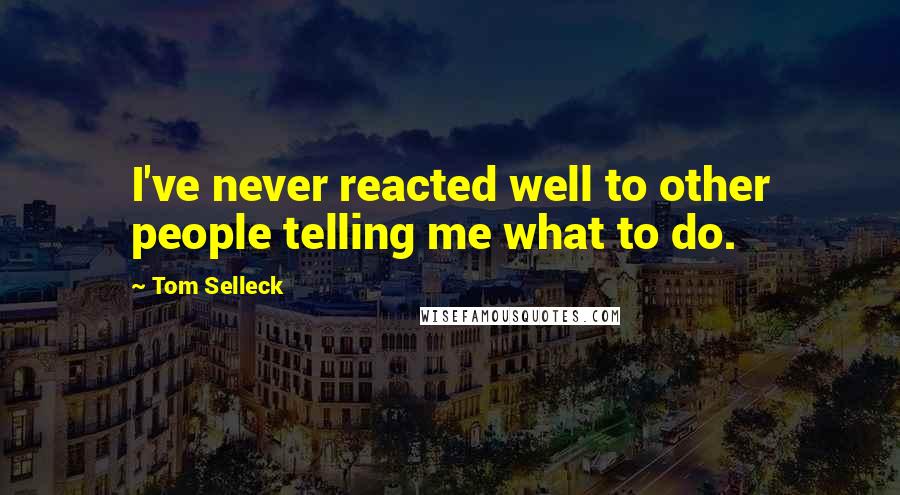 Tom Selleck Quotes: I've never reacted well to other people telling me what to do.