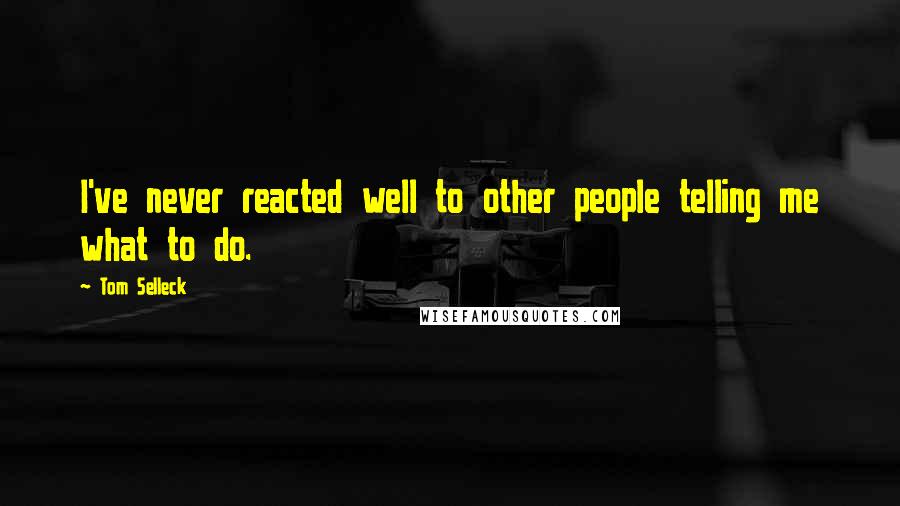 Tom Selleck Quotes: I've never reacted well to other people telling me what to do.