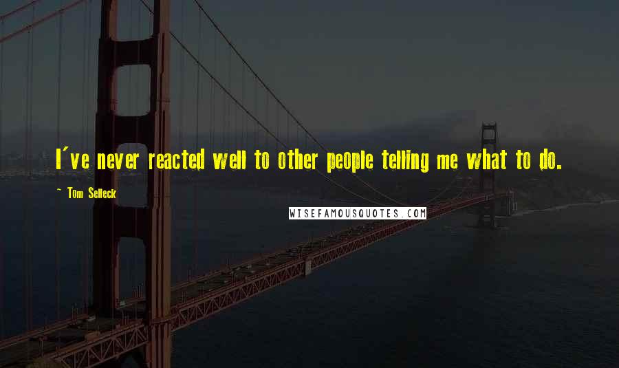 Tom Selleck Quotes: I've never reacted well to other people telling me what to do.