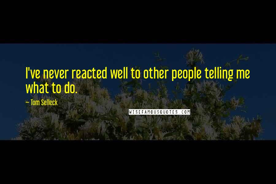 Tom Selleck Quotes: I've never reacted well to other people telling me what to do.