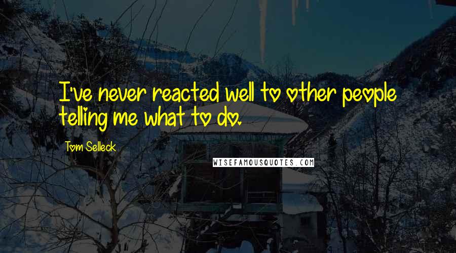 Tom Selleck Quotes: I've never reacted well to other people telling me what to do.