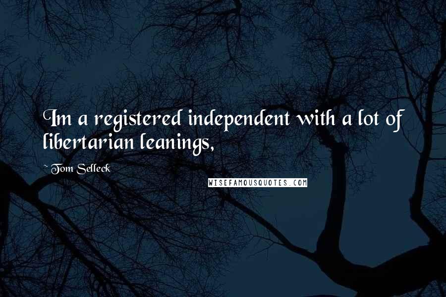 Tom Selleck Quotes: Im a registered independent with a lot of libertarian leanings,