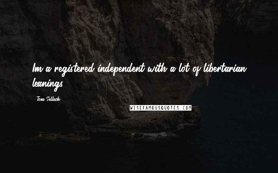 Tom Selleck Quotes: Im a registered independent with a lot of libertarian leanings,