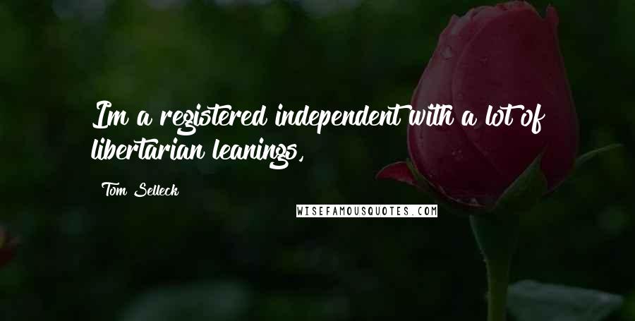 Tom Selleck Quotes: Im a registered independent with a lot of libertarian leanings,