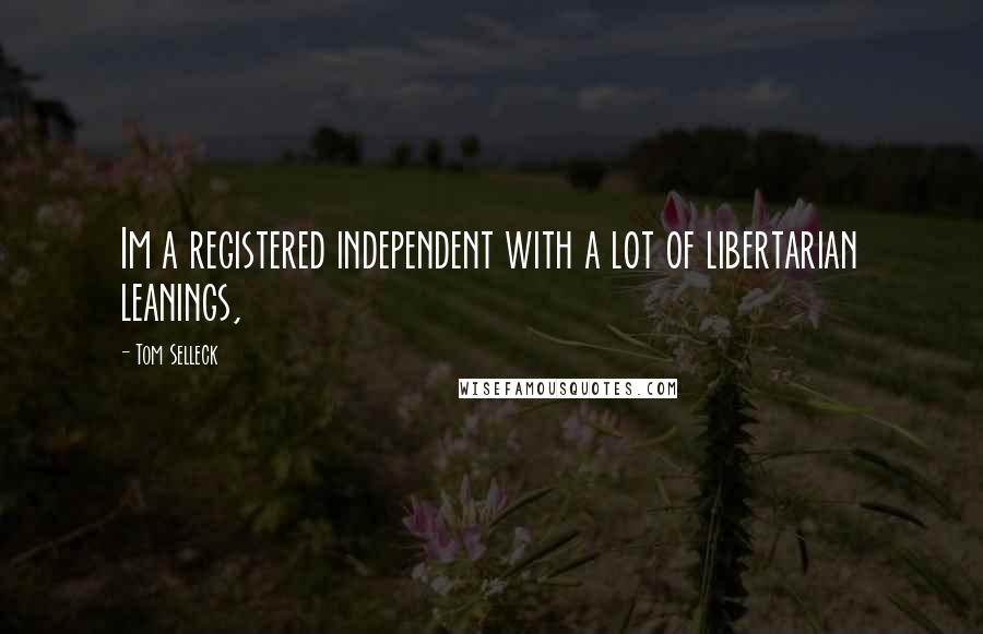 Tom Selleck Quotes: Im a registered independent with a lot of libertarian leanings,