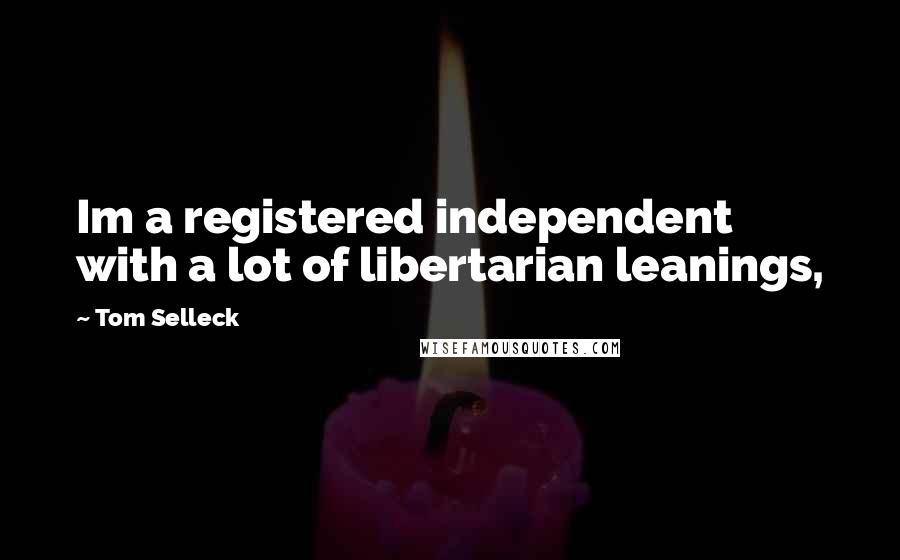 Tom Selleck Quotes: Im a registered independent with a lot of libertarian leanings,