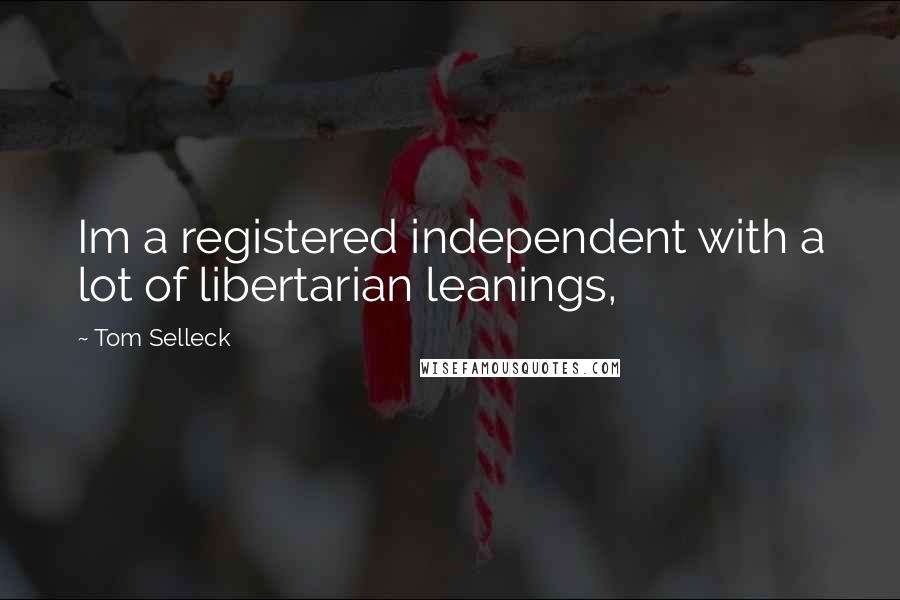 Tom Selleck Quotes: Im a registered independent with a lot of libertarian leanings,